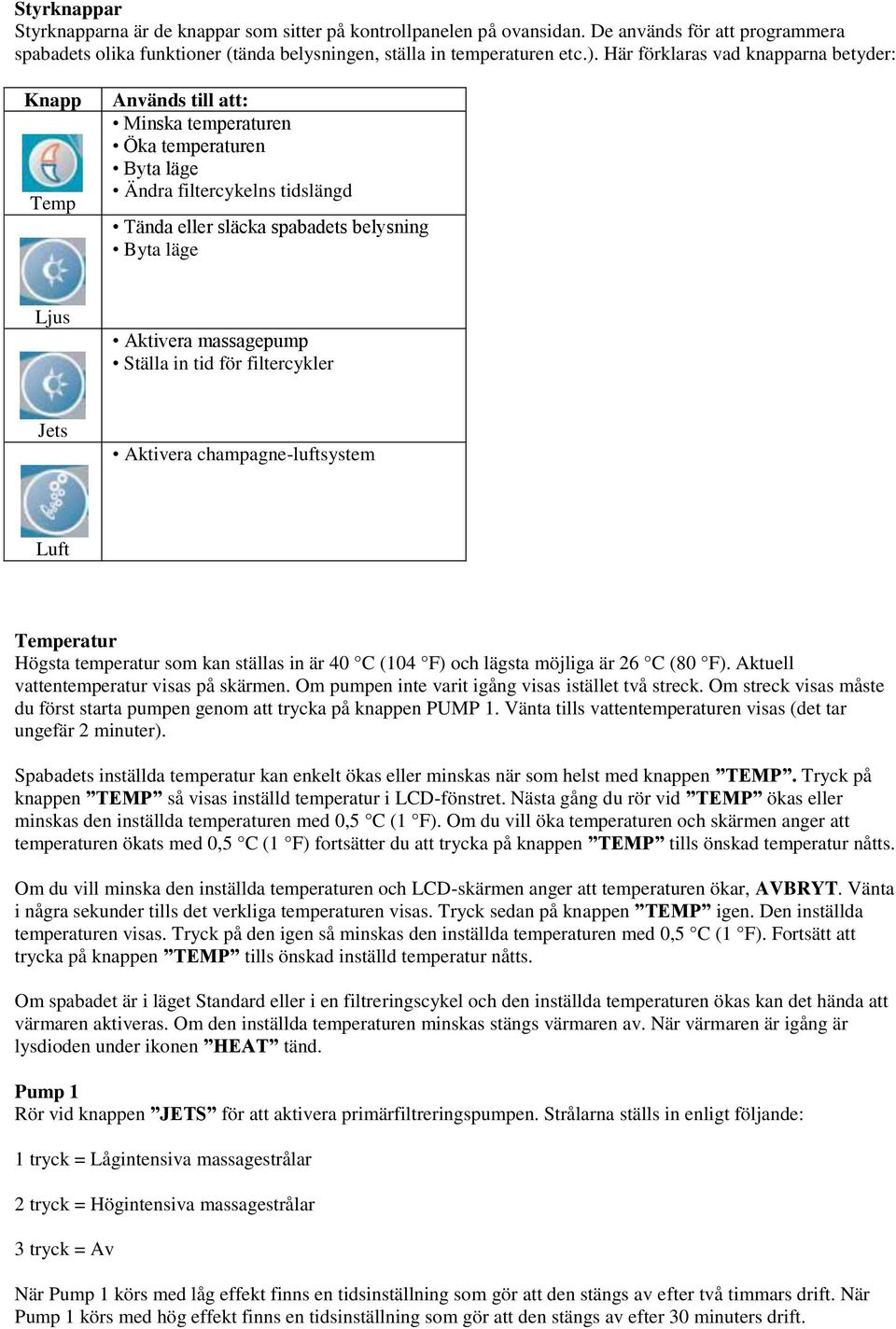 Aktivera massagepump Ställa in tid för filtercykler Jets Aktivera champagne-luftsystem Luft Temperatur Högsta temperatur som kan ställas in är 40 C (104 F) och lägsta möjliga är 26 C (80 F).