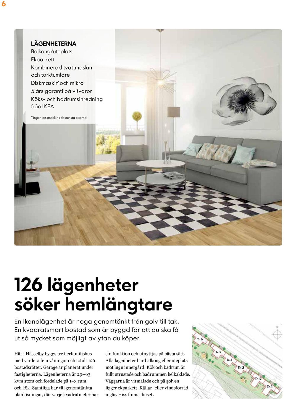 Här i Hässelby byggs tre flerfamiljshus med vardera fem våningar och totalt 126 bostadsrätter. Garage är planerat under fastigheterna. Lägenheterna är 29 63 kvm stora och fördelade på 1 3 rum och kök.