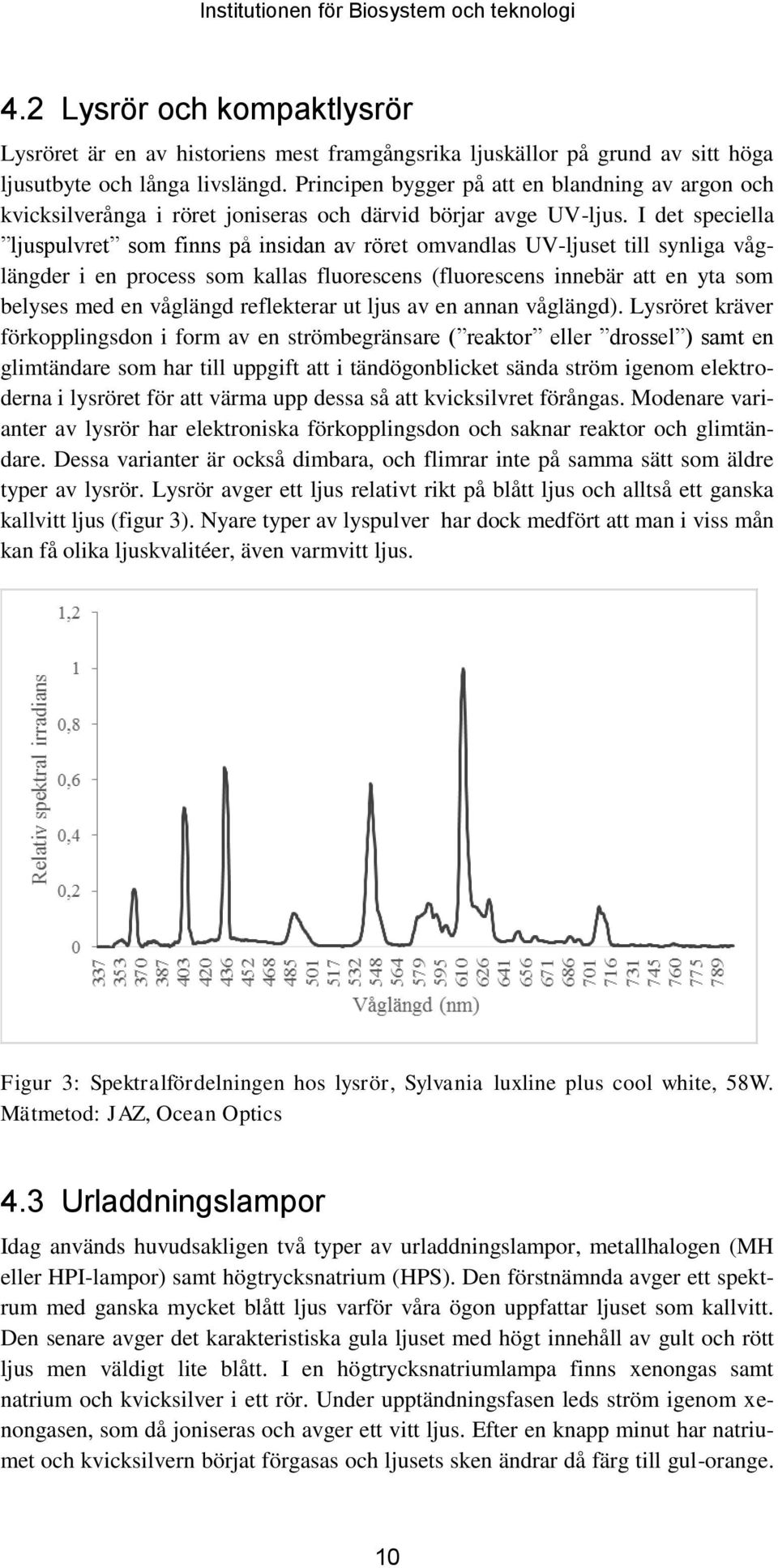 I det speciella ljuspulvret som finns på insidan av röret omvandlas UV-ljuset till synliga våglängder i en process som kallas fluorescens (fluorescens innebär att en yta som belyses med en våglängd