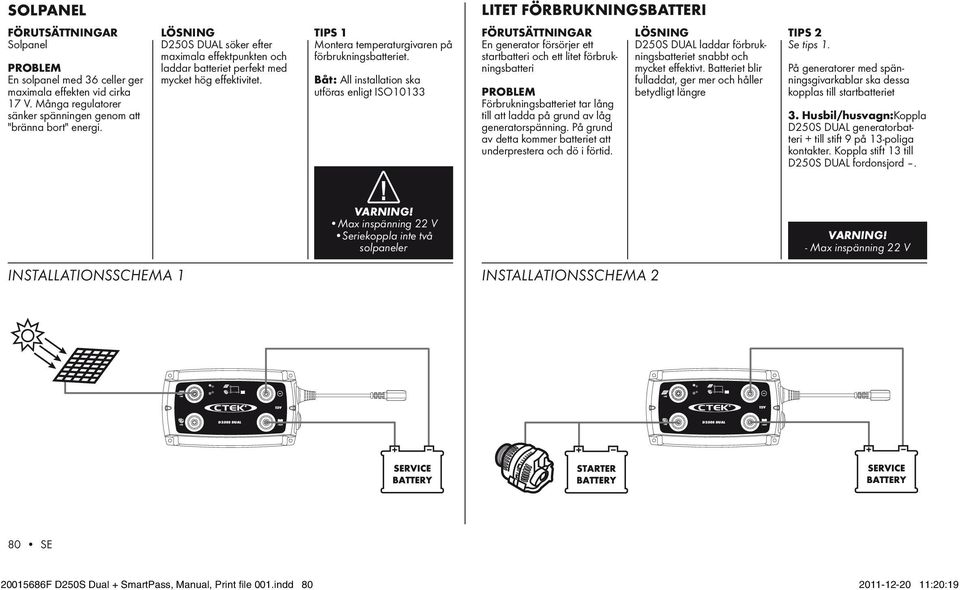 Båt: All installation ska utföras enligt ISO10133 En generator försörjer ett startbatteri och ett litet förbrukningsbatteri Förbrukningsbatteriet tar lång till att ladda på grund av låg