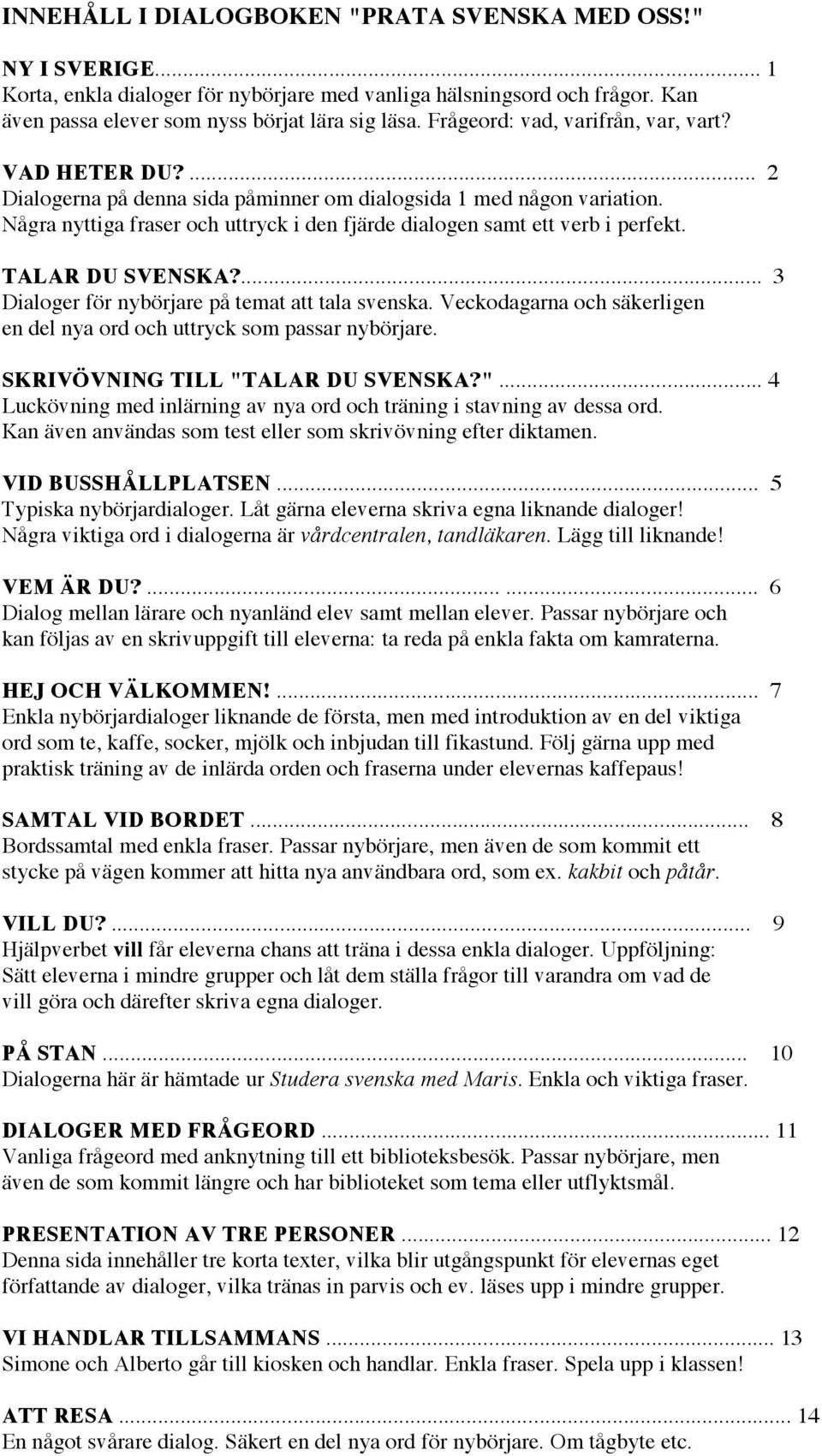 Några nyttiga fraser och uttryck i den fjärde dialogen samt ett verb i perfekt. TALAR DU SVENSKA?... 3 Dialoger för nybörjare på temat att tala svenska.