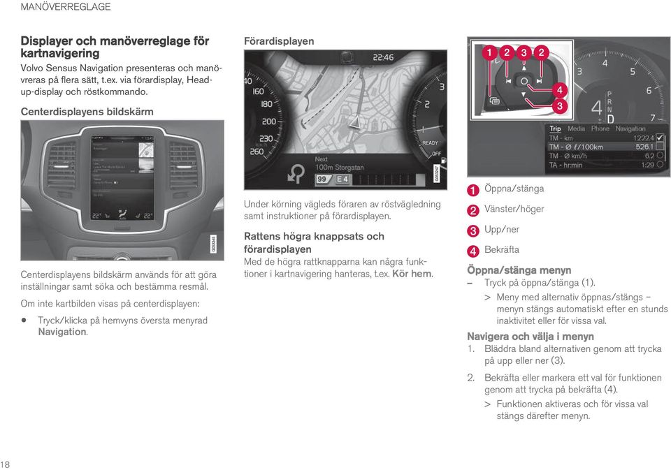 Om inte kartbilden visas på centerdisplayen: Tryck/klicka på hemvyns översta menyrad Navigation. Under körning vägleds föraren av röstvägledning samt instruktioner på förardisplayen.