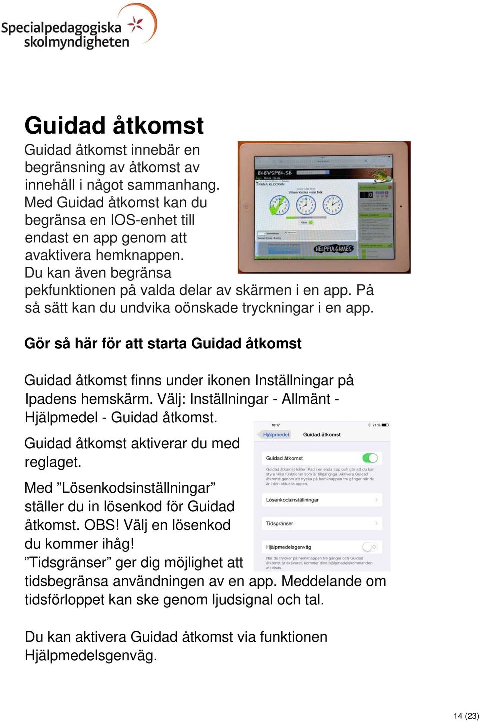 Gör så här för att starta Guidad åtkomst Guidad åtkomst finns under ikonen Inställningar på Ipadens hemskärm. Välj: Inställningar - Allmänt - Hjälpmedel - Guidad åtkomst.