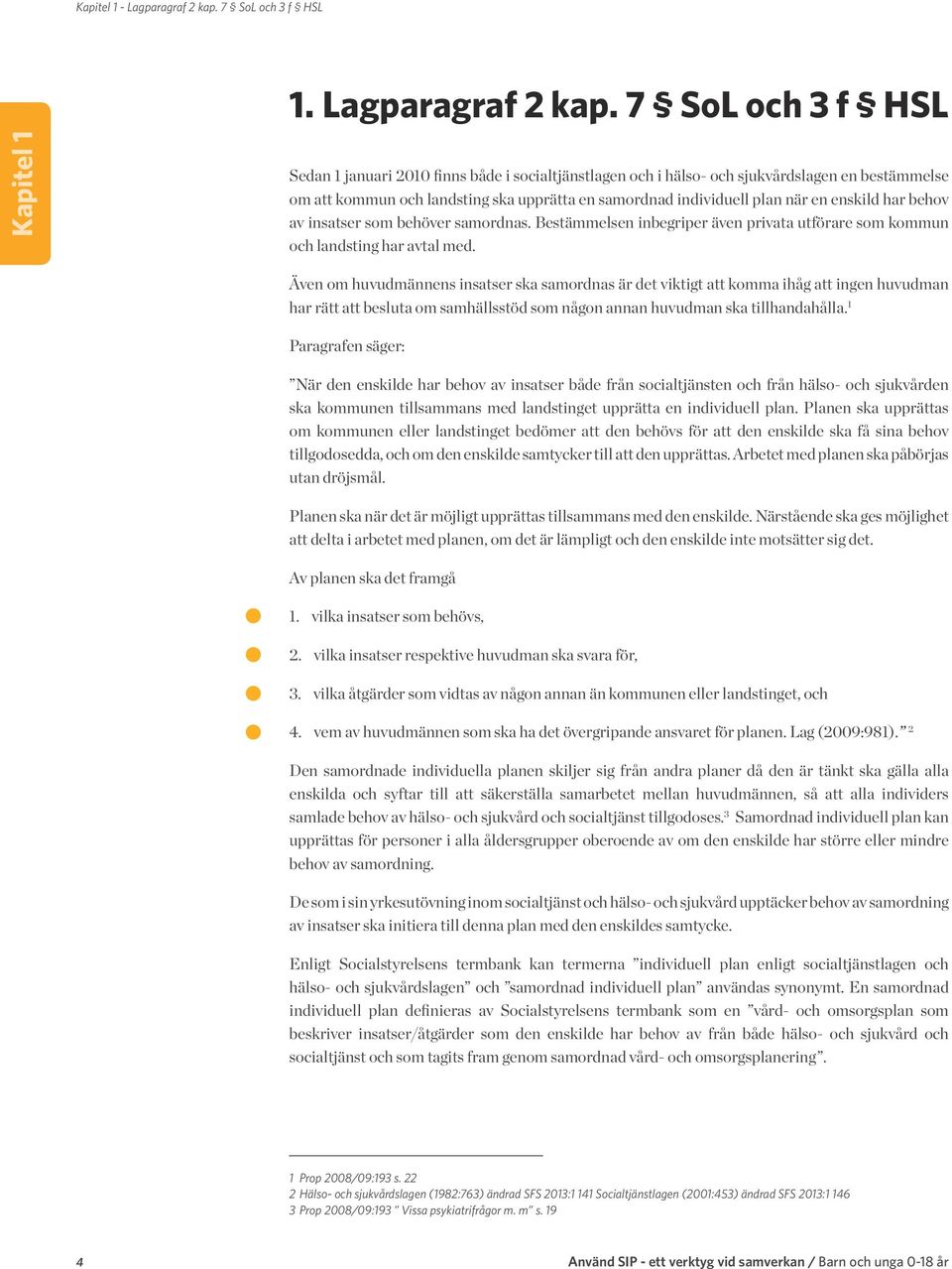 7 SoL och 3 f HSL Sedan 1 januari 2010 finns både i socialtjänstlagen och i hälso- och sjukvårdslagen en bestämmelse om att kommun och landsting ska upprätta en samordnad individuell plan när en