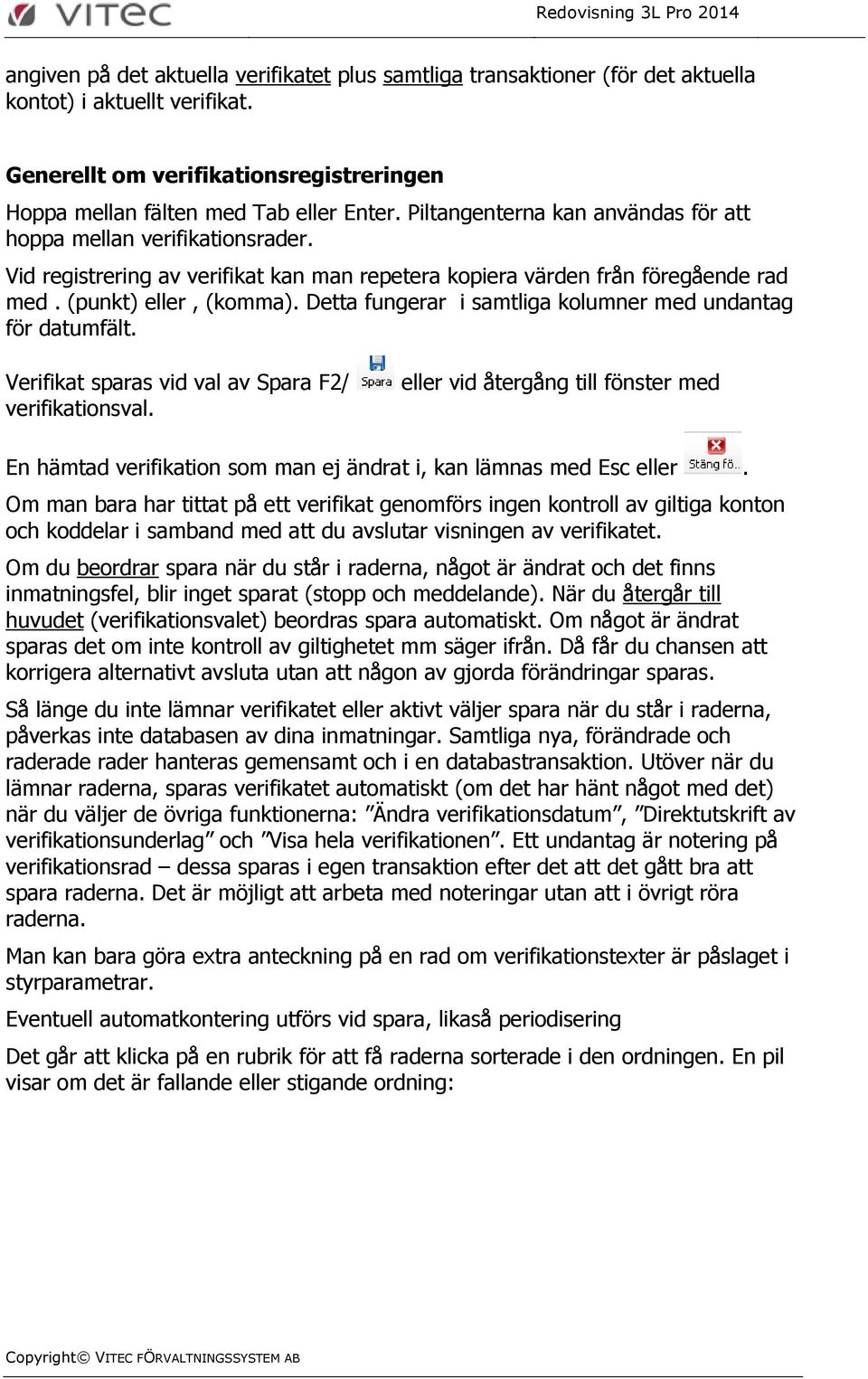 Detta fungerar i samtliga kolumner med undantag för datumfält. Verifikat sparas vid val av Spara F2/ verifikationsval.