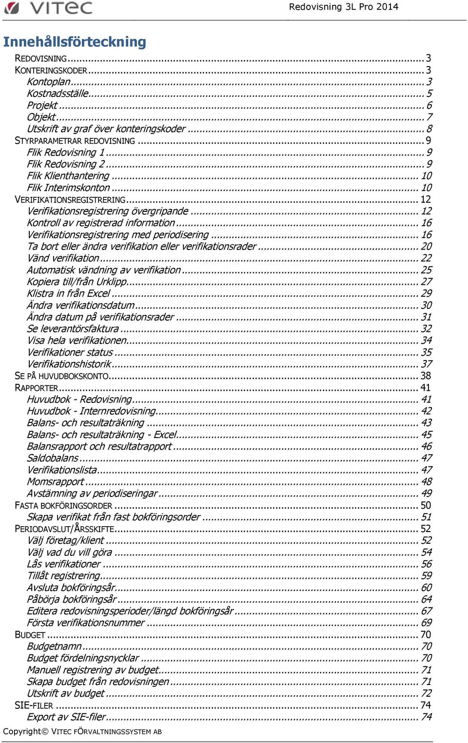 .. 12 Kontroll av registrerad information... 16 Verifikationsregistrering med periodisering... 16 Ta bort eller ändra verifikation eller verifikationsrader... 20 Vänd verifikation.