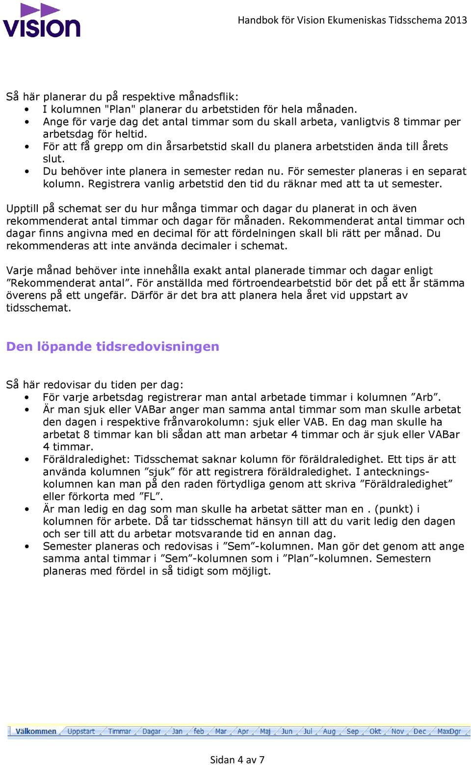 Du behöver inte planera in semester redan nu. För semester planeras i en separat kolumn. Registrera vanlig arbetstid den tid du räknar med att ta ut semester.