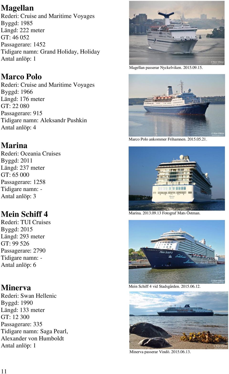 Mein Schiff 4 Rederi: TUI Cruises Byggd: 2015 Längd: 293 meter GT: 99 526 Passagerare: 2790 Antal anlöp: 6 Magellan passerar Nyckelviken. 2015.09.15. Marco Polo ankommer Frihamnen. 2015.05.21.
