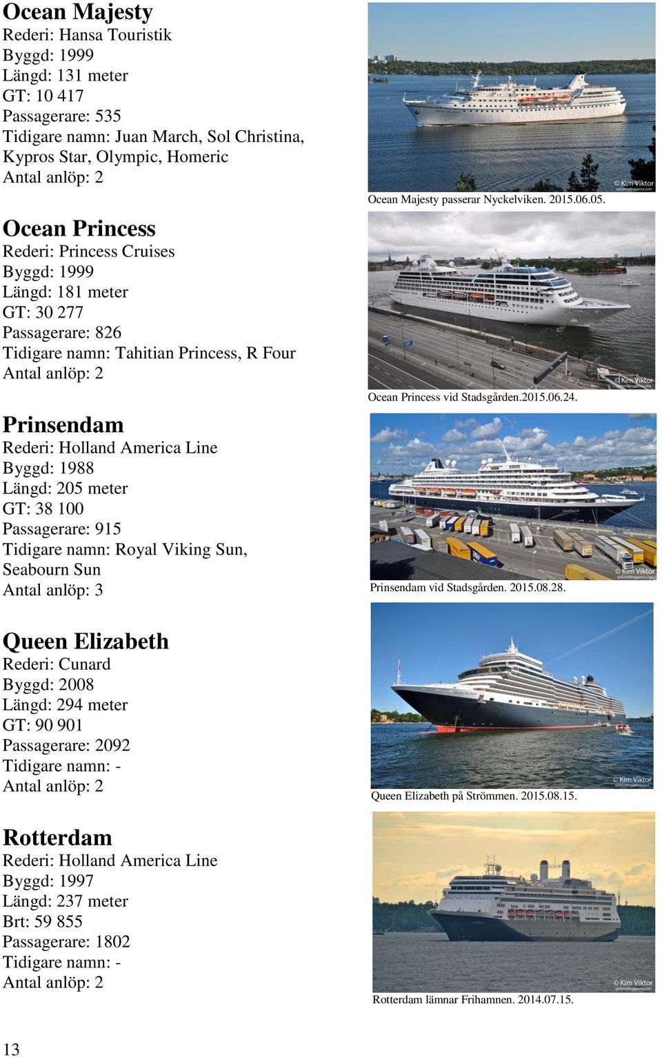 915 Tidigare namn: Royal Viking Sun, Seabourn Sun Antal anlöp: 3 Queen Elizabeth Rederi: Cunard Byggd: 2008 Längd: 294 meter GT: 90 901 Passagerare: 2092 Rotterdam Rederi: Holland America Line Byggd: