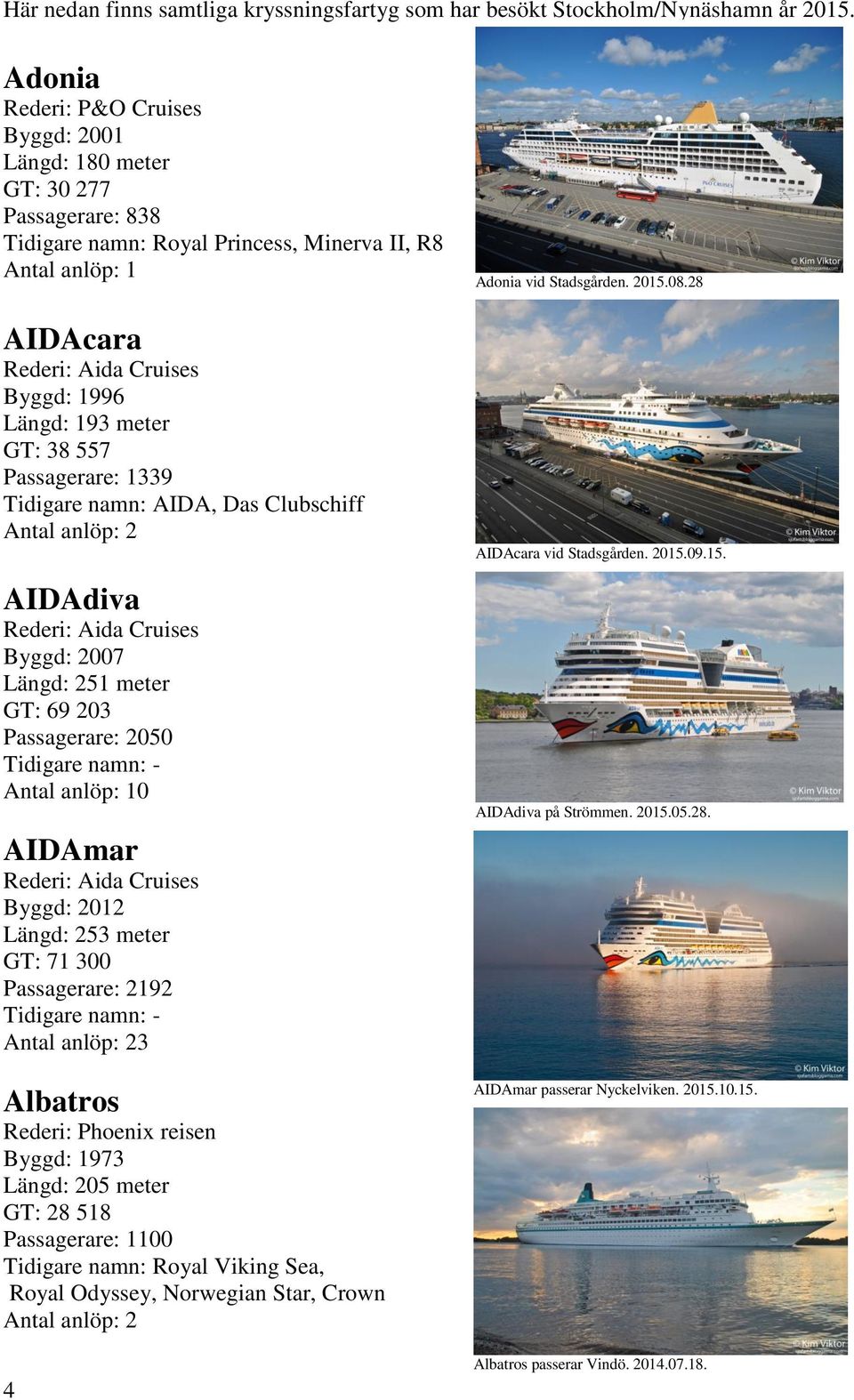 Passagerare: 1339 Tidigare namn: AIDA, Das Clubschiff AIDAdiva Rederi: Aida Cruises Byggd: 2007 Längd: 251 meter GT: 69 203 Passagerare: 2050 0 AIDAmar Rederi: Aida Cruises Byggd: 2012 Längd: 253