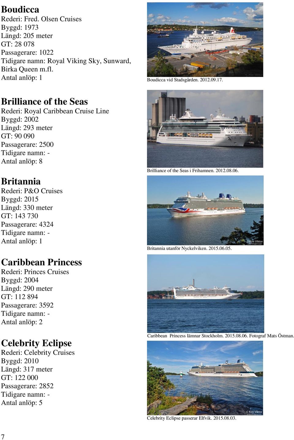 730 Passagerare: 4324 Caribbean Princess Rederi: Princes Cruises Byggd: 2004 Längd: 290 meter GT: 112 894 Passagerare: 3592 Celebrity Eclipse Rederi: Celebrity Cruises Byggd: 2010 Längd: 317 meter