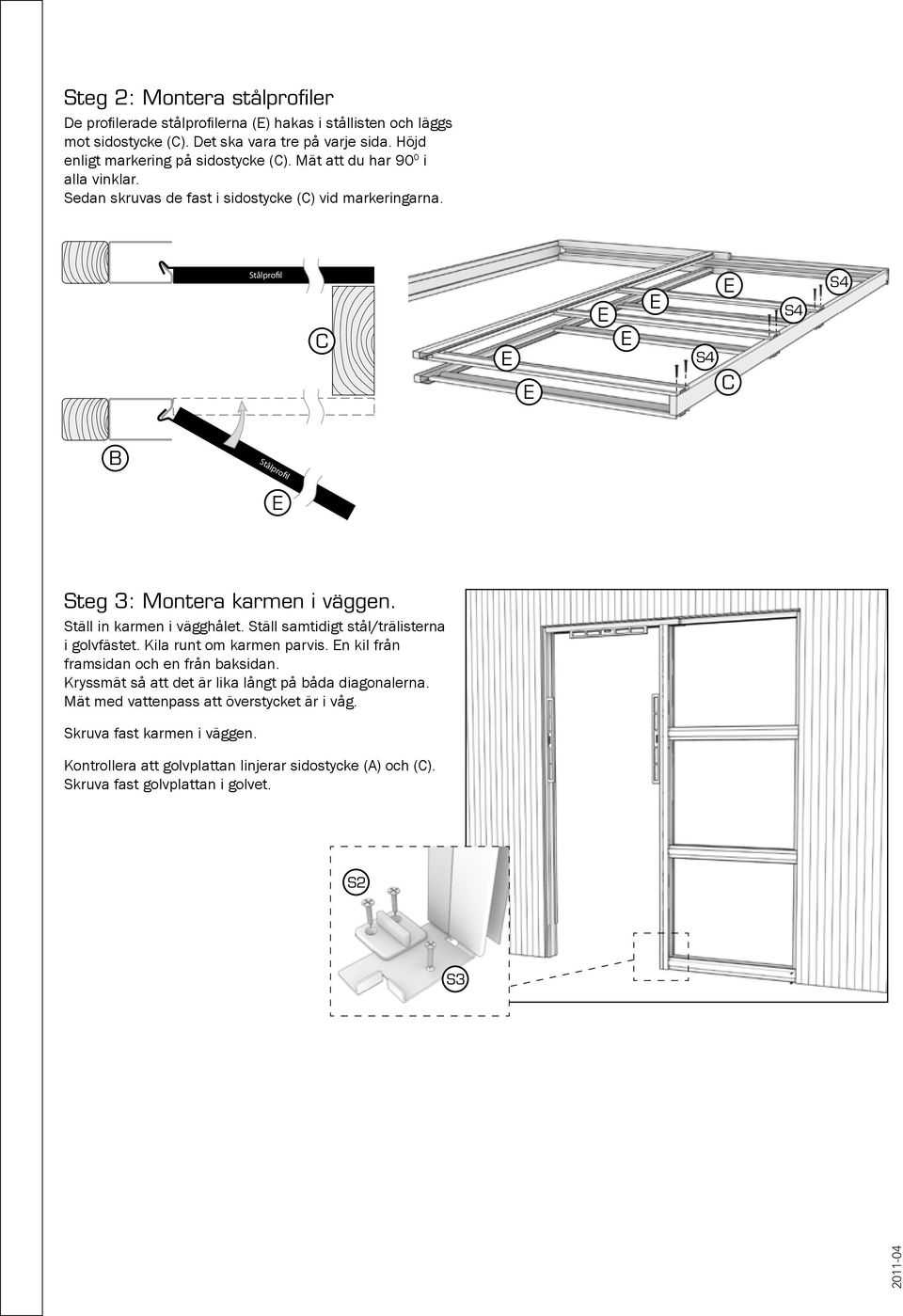 Ställ in karmen i vägghålet. Ställ samtidigt stål/trälisterna i golvfästet. Kila runt om karmen parvis. n kil från framsidan och en från baksidan.