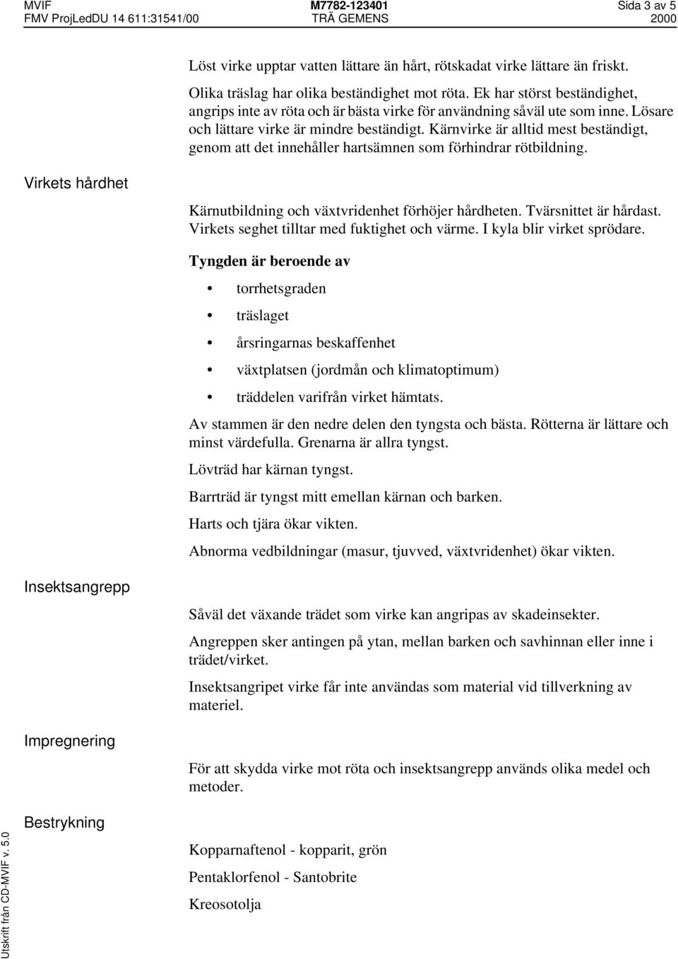 Kärnvirke är alltid mest beständigt, genom att det innehåller hartsämnen som förhindrar rötbildning. Virkets hårdhet Kärnutbildning och växtvridenhet förhöjer hårdheten. Tvärsnittet är hårdast.