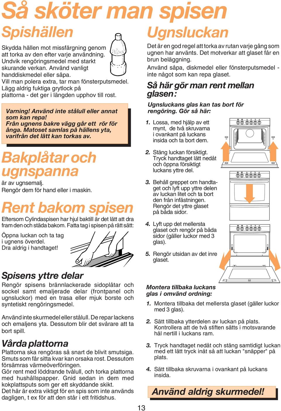 Använd inte stålull eller annat som kan repa! Från ugnens bakre vägg går ett rör för ånga. Matoset samlas på hällens yta, varifrån det lätt kan torkas av. Bakplåtar och ugnspanna är av ugnsemalj.