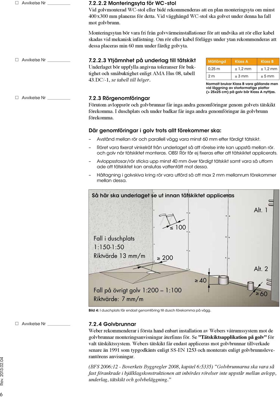 Om rör eller kabel förläggs under ytan rekommenderas att dessa placeras min 60 mm under färdig golvyta. 7.2.