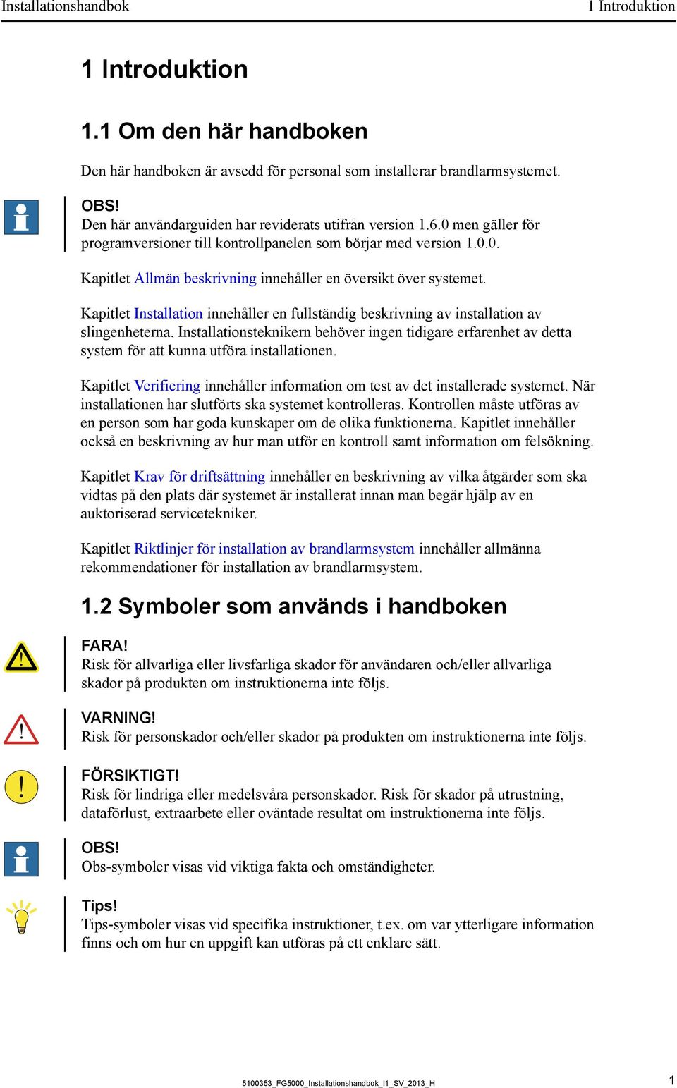 Kapitlet Installation innehåller en fullständig beskrivning av installation av slingenheterna.