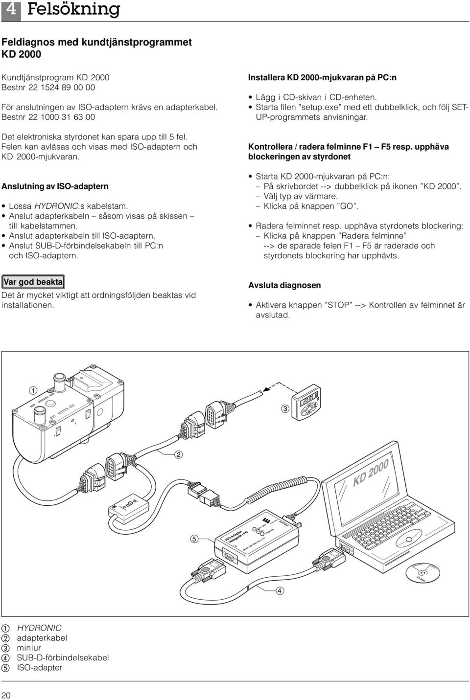 Anslut adapterkabeln såsom visas på skissen till kabelstammen. Anslut adapterkabeln till ISO-adaptern. Anslut SUB-D-förbindelsekabeln till PC:n och ISO-adaptern.