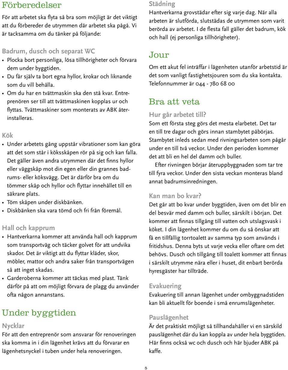 Du får själv ta bort egna hyllor, krokar och liknande som du vill behålla. Om du har en tvättmaskin ska den stå kvar. Entreprenören ser till att tvättmaskinen kopplas ur och flyttas.