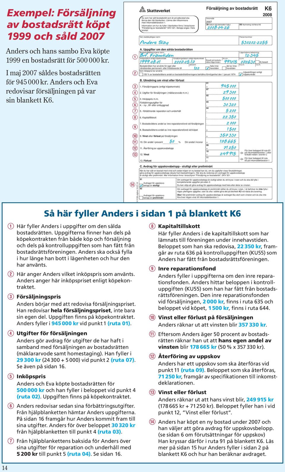 Information om hur du fyller i blanketten finns i broschyren "Försäljning av bostadsrätt" SKV 321. Belopp anges i hela krontal. Den skattskyldiges namn A.