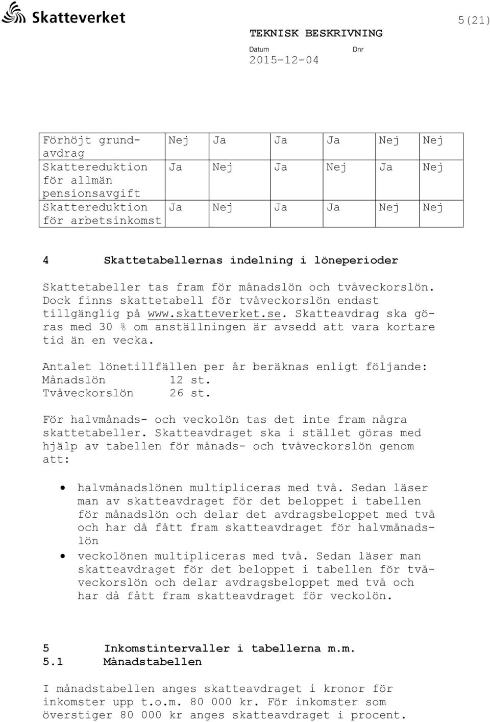 Skatteavdrag ska göras med 30 % om anställningen är avsedd att vara kortare tid än en vecka. Antalet lönetillfällen per år beräknas enligt följande: Månadslön 12 st. Tvåveckorslön 26 st.