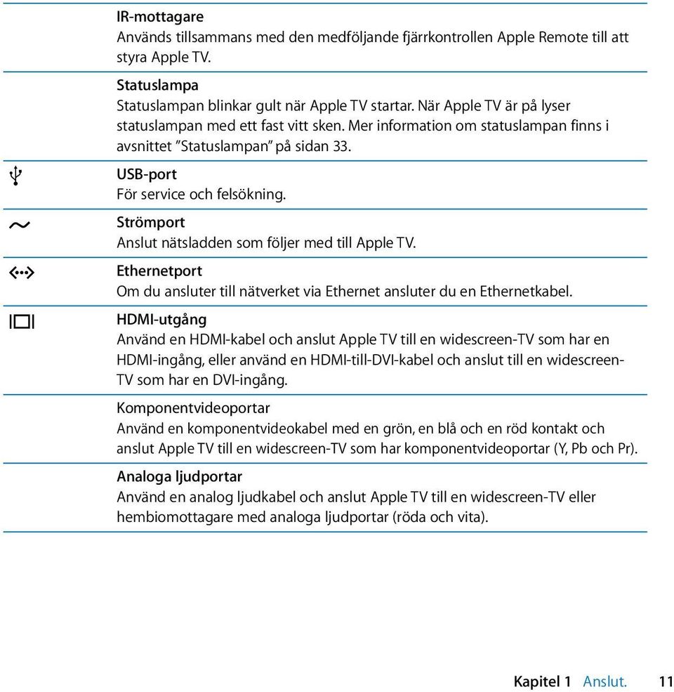 Strömport Anslut nätsladden som följer med till Apple TV. Ethernetport Om du ansluter till nätverket via Ethernet ansluter du en Ethernetkabel.