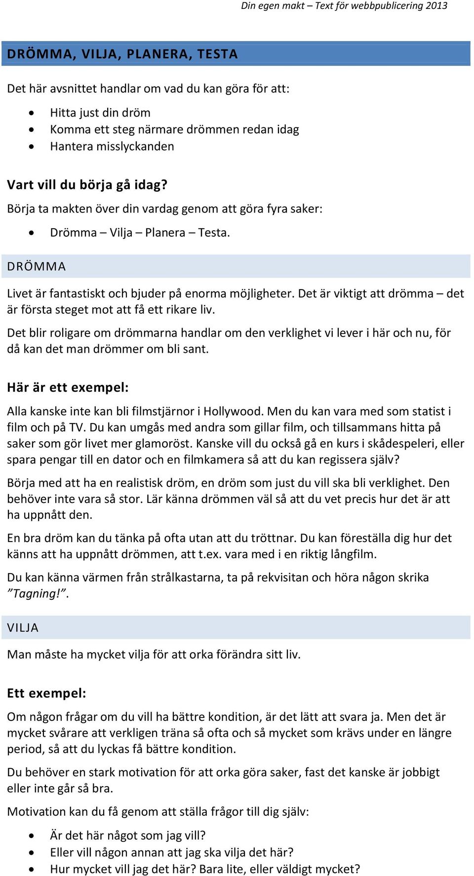 Det är viktigt att drömma det är första steget mot att få ett rikare liv. Det blir roligare om drömmarna handlar om den verklighet vi lever i här och nu, för då kan det man drömmer om bli sant.