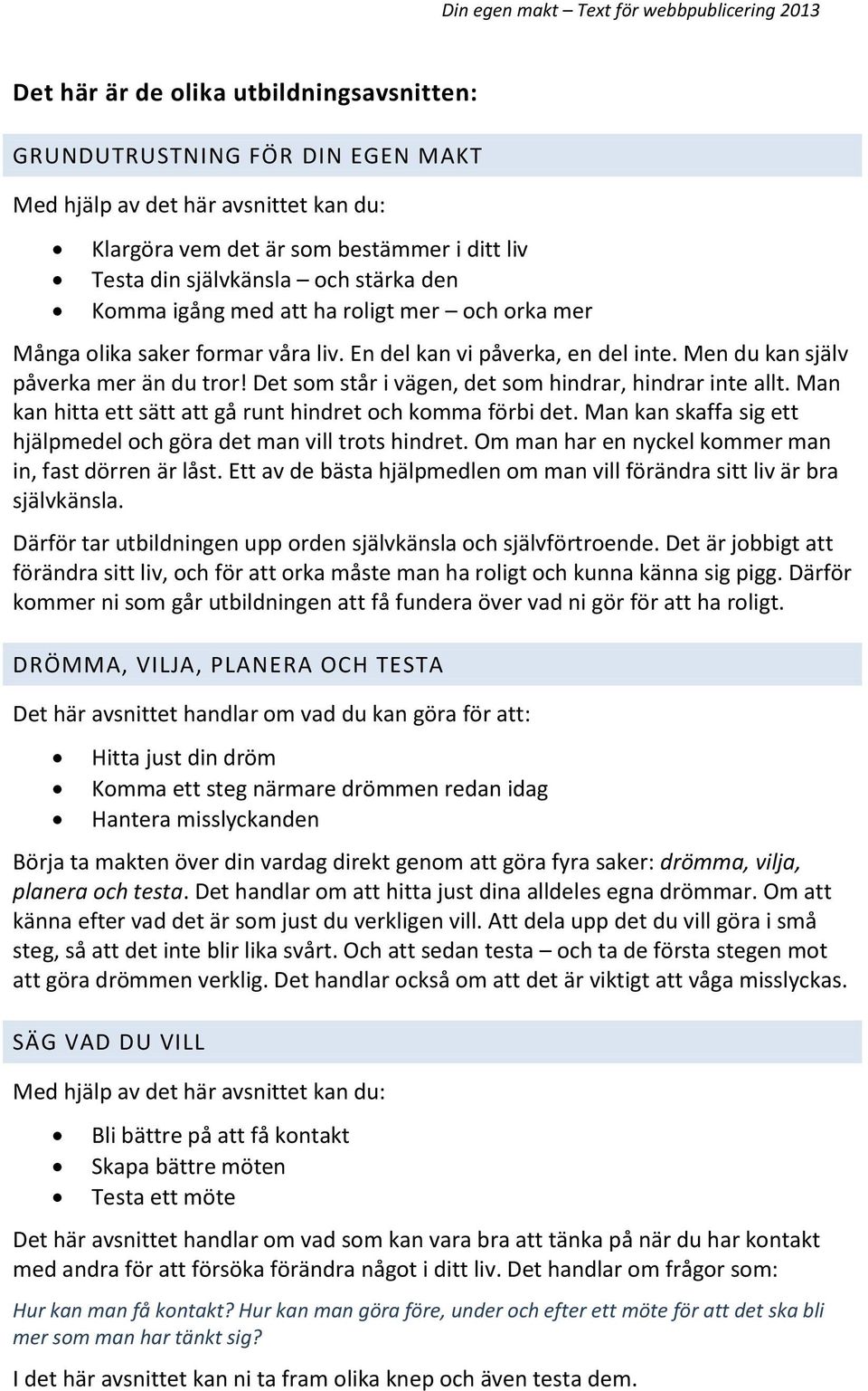 Det som står i vägen, det som hindrar, hindrar inte allt. Man kan hitta ett sätt att gå runt hindret och komma förbi det. Man kan skaffa sig ett hjälpmedel och göra det man vill trots hindret.