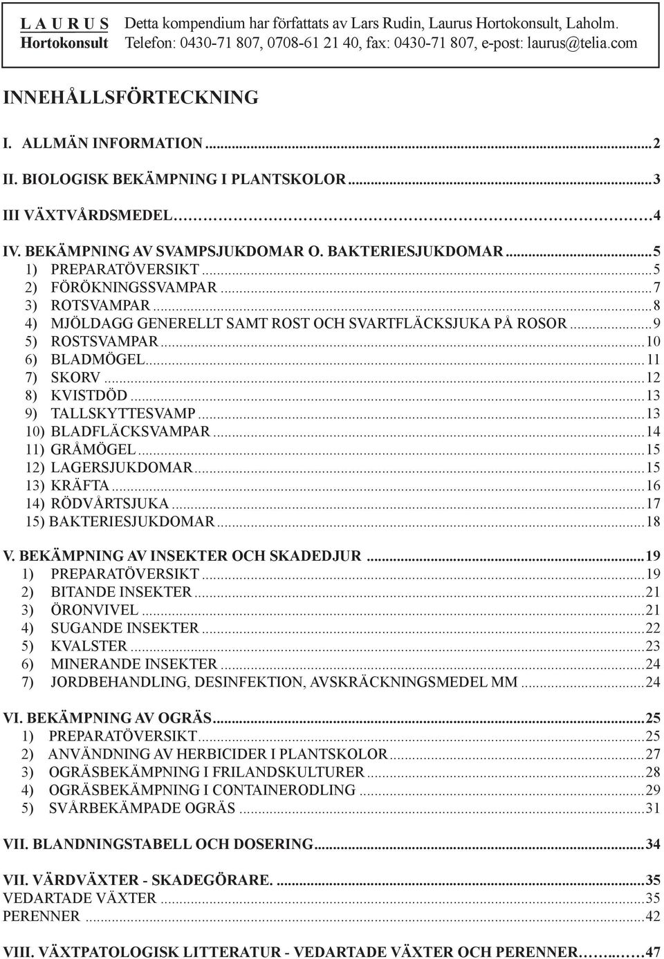 ..7 3) ROTSVAMPAR...8 4) MJÖLDAGG GENERELLT SAMT ROST OCH SVARTFLÄCKSJUKA PÅ ROSOR...9 5) ROSTSVAMPAR...10 6) BLADMÖGEL...11 7) SKORV...12 8) KVISTDÖD...13 9) TALLSKYTTESVAMP...13 10) BLADFLÄCKSVAMPAR.