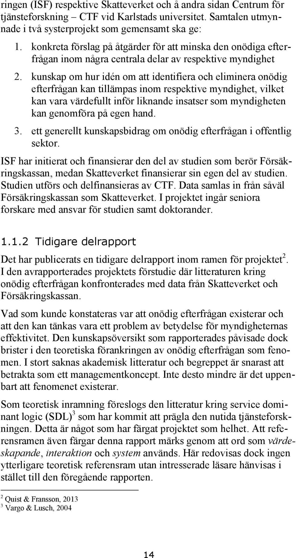 kunskap om hur idén om att identifiera och eliminera onödig efterfrågan kan tillämpas inom respektive myndighet, vilket kan vara värdefullt inför liknande insatser som myndigheten kan genomföra på