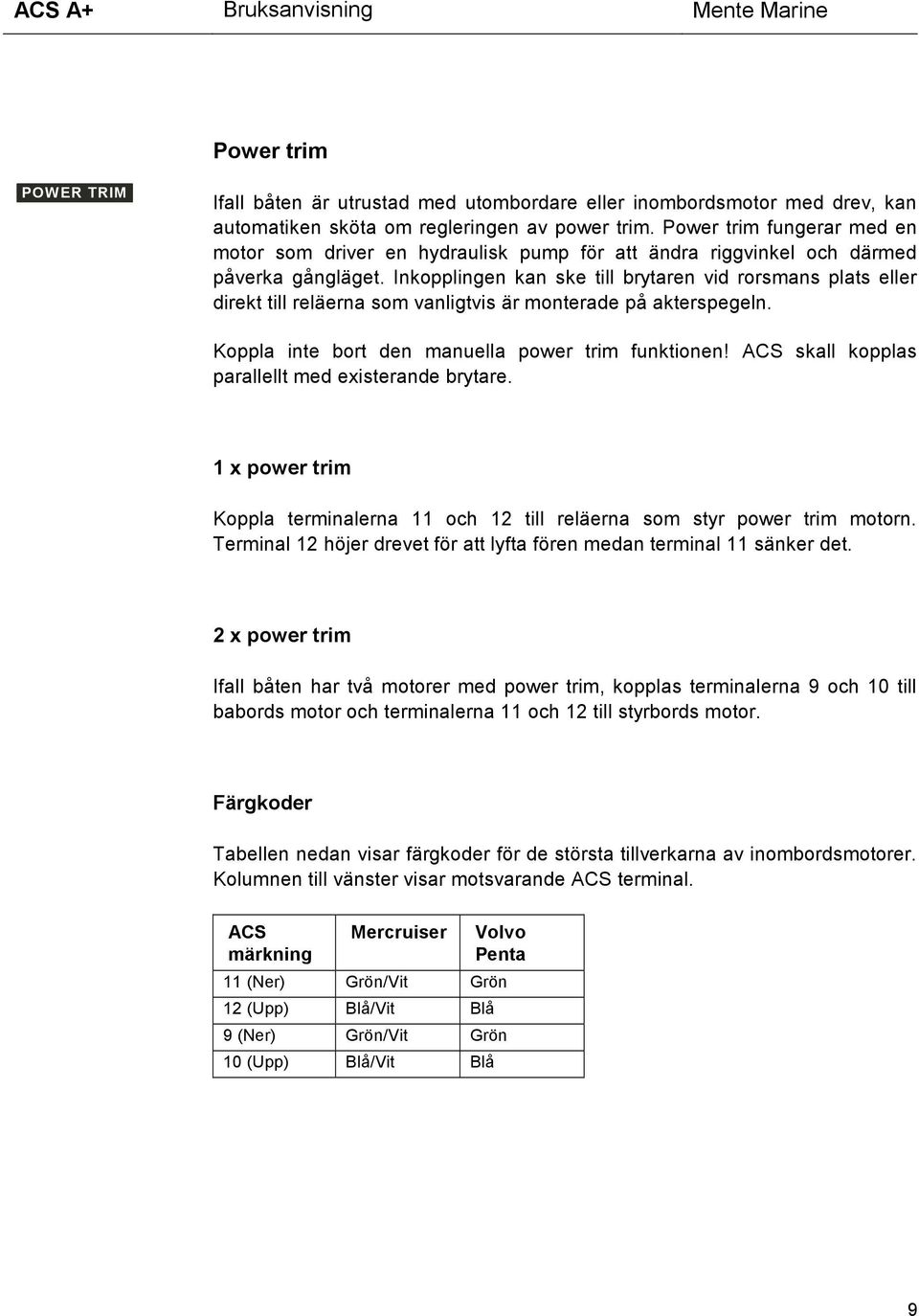 Inkopplingen kan ske till brytaren vid rorsmans plats eller direkt till reläerna som vanligtvis är monterade på akterspegeln. Koppla inte bort den manuella power trim funktionen!