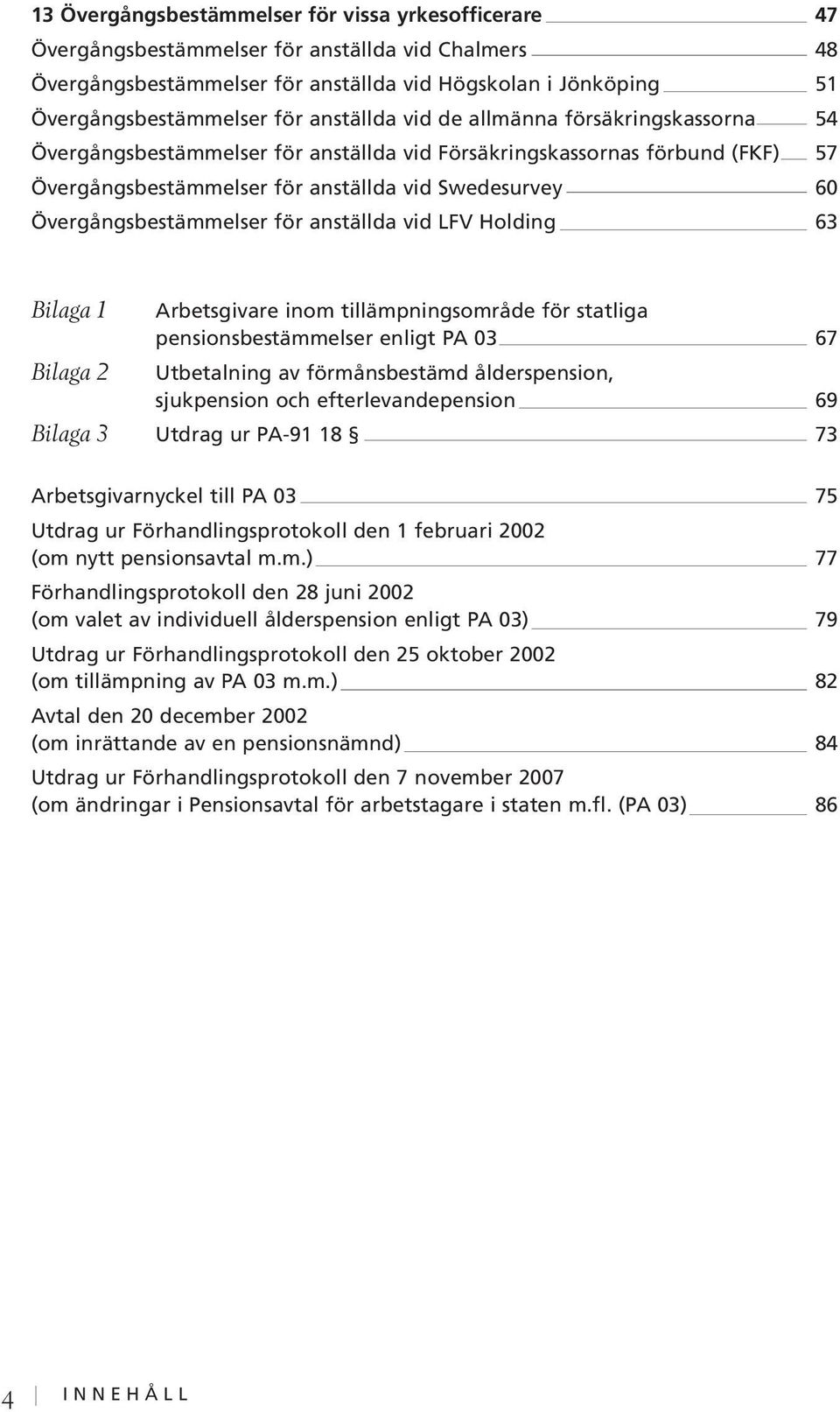 Avtalet fortsätter därefter att gälla ett år i sänder om det inte har sagts upp senast tre månader före giltighetstidens utgång.