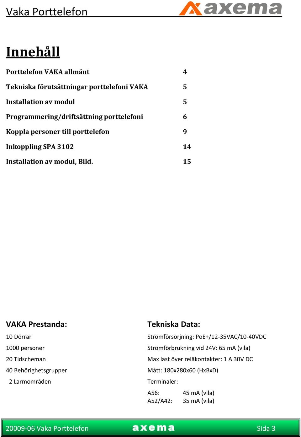 15 VAKA Prestanda: Tekniska Data: 10 Dörrar Strömförsörjning: PoE+/12-35VAC/10-40VDC 1000 personer Strömförbrukning vid 24V: 65 ma (vila)