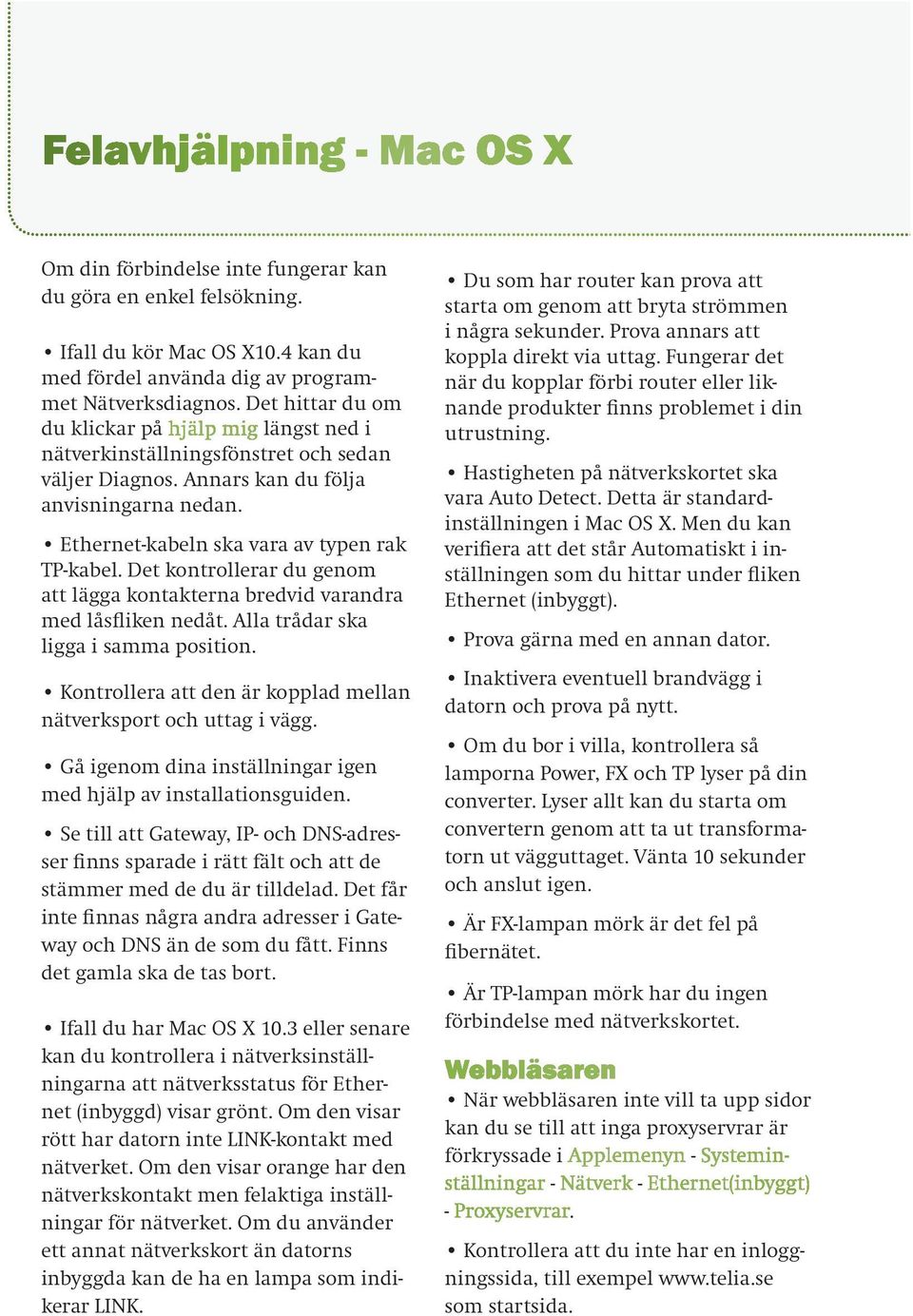 Det kontrollerar du genom att lägga kontakterna bredvid varandra med låsfliken nedåt. Alla trådar ska ligga i samma position. Kontrollera att den är kopplad mellan nätverksport och uttag i vägg.
