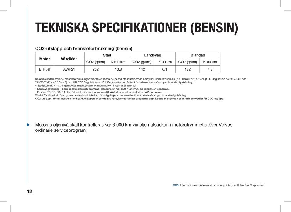 715/2007 (Euro 5 / Euro 6) och UN ECE Regulation no 101. Regelverken omfattar körcyklerna stadskörning och landsvägskörning. Stadskörning - mätningen börjar med kallstart av motorn.