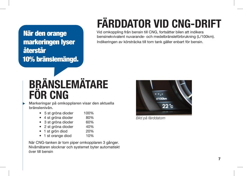 Indikeringen av körsträcka till tom tank gäller enbart för bensin. BRÄNSLEMÄTARE FÖR CNG Markeringar på omkopplaren visar den aktuella bränslenivån.