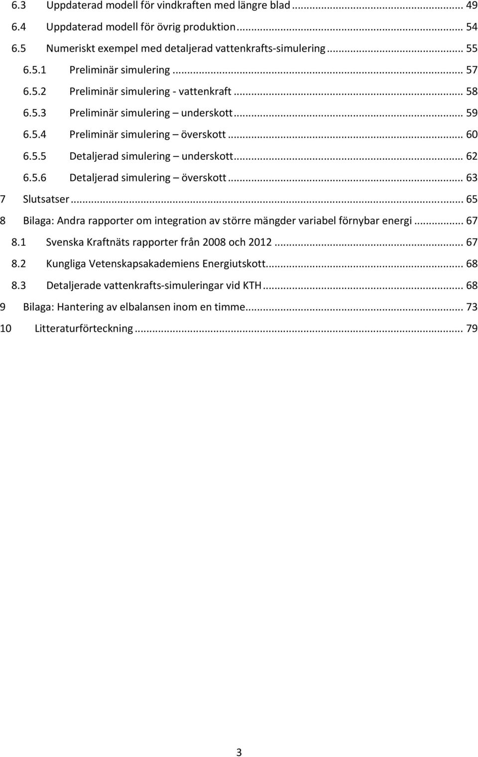 .. 63 7 Slutsatser... 65 8 Bilaga: Andra rapporter om integration av större mängder variabel förnybar energi... 67 8.1 Svenska Kraftnäts rapporter från 28 och 212... 67 8.2 Kungliga Vetenskapsakademiens Energiutskott.