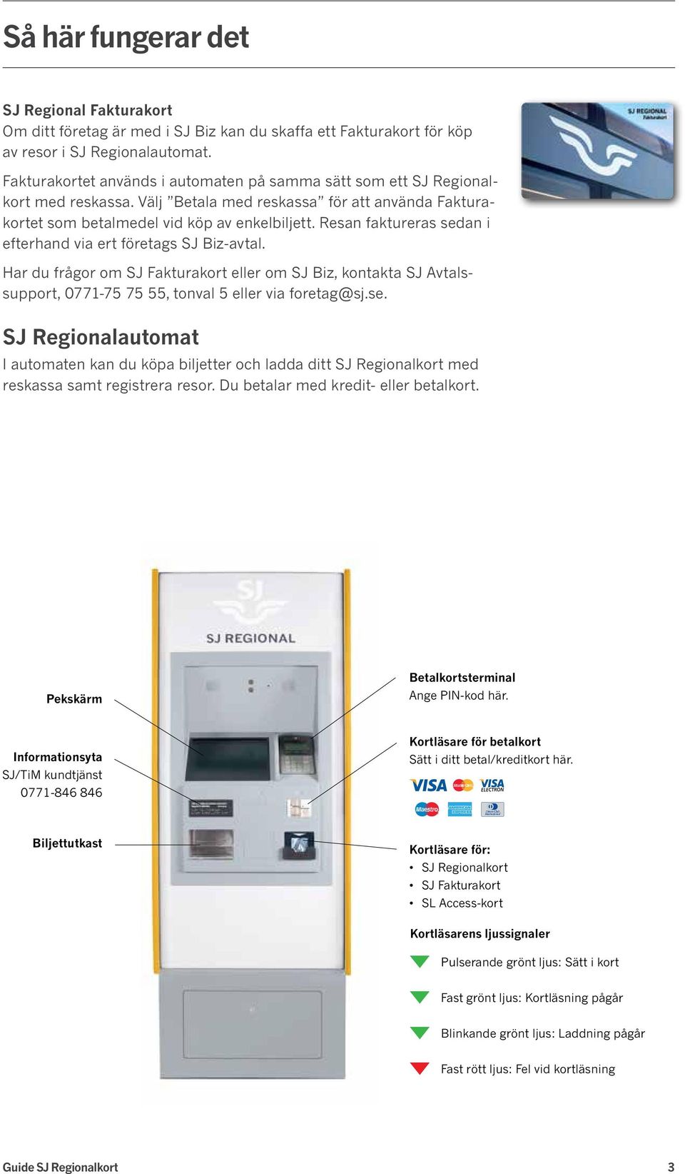 Resan faktureras sedan i efterhand via ert företags SJ Biz-avtal. Har du frågor om SJ Fakturakort eller om SJ Biz, kontakta SJ Avtalssupport, 0771-75 75 55, tonval 5 eller via foretag@sj.se. SJ Regionalautomat I automaten kan du köpa biljetter och ladda ditt SJ Regionalkort med reskassa samt registrera resor.