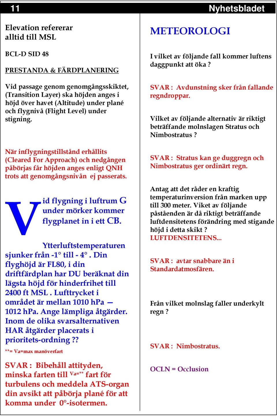 Vid flygning i luftrum G under mörker kommer flygplanet in i ett CB. Ytterluftstemperaturen sjunker från -1 till - 4.