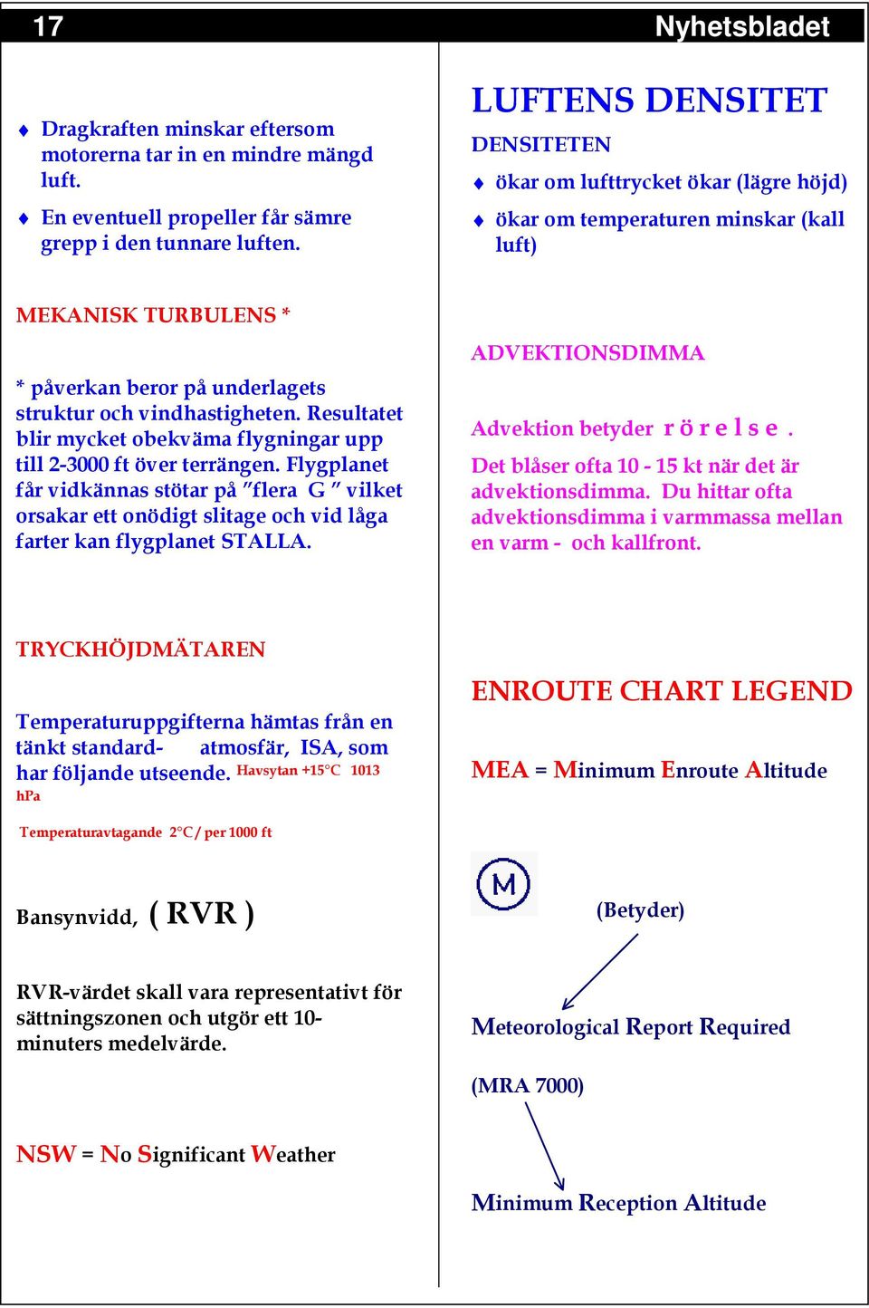 Resultatet blir mycket obekväma flygningar upp till 2-3000 ft över terrängen. Flygplanet får vidkännas stötar på flera G vilket orsakar ett onödigt slitage och vid låga farter kan flygplanet STALLA.