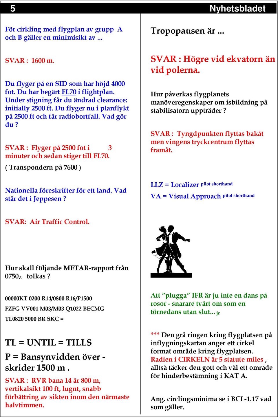 ( Transpondern på 7600 ) Nationella föreskrifter för ett land. Vad står det i Jeppesen? SVAR : Högre vid ekvatorn än vid polerna.