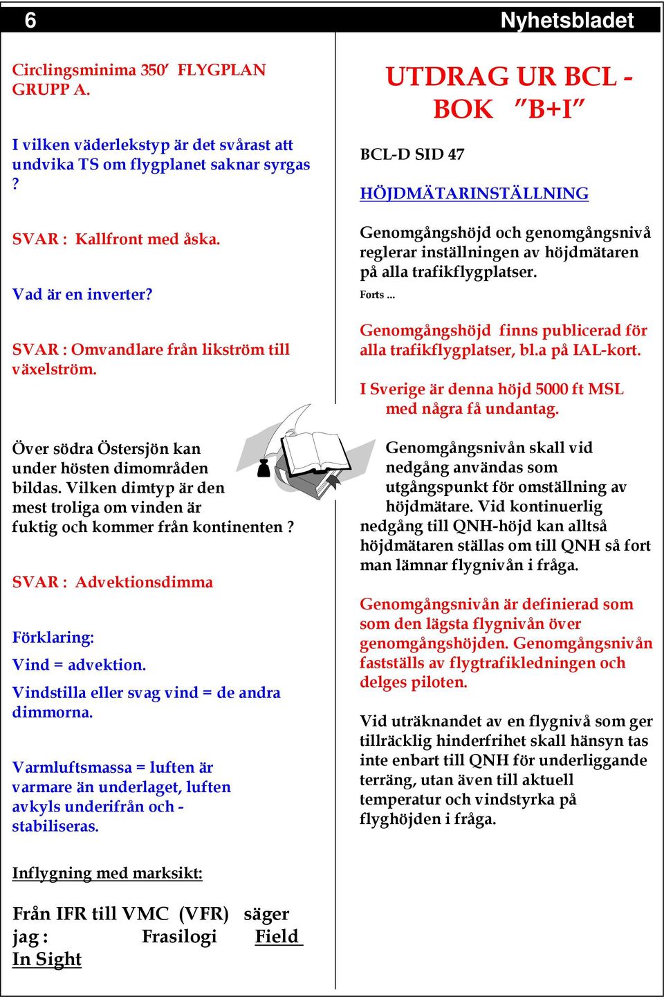 SVAR : Advektionsdimma Förklaring: Vind = advektion. Vindstilla eller svag vind = de andra dimmorna. Varmluftsmassa = luften är varmare än underlaget, luften avkyls underifrån och - stabiliseras.