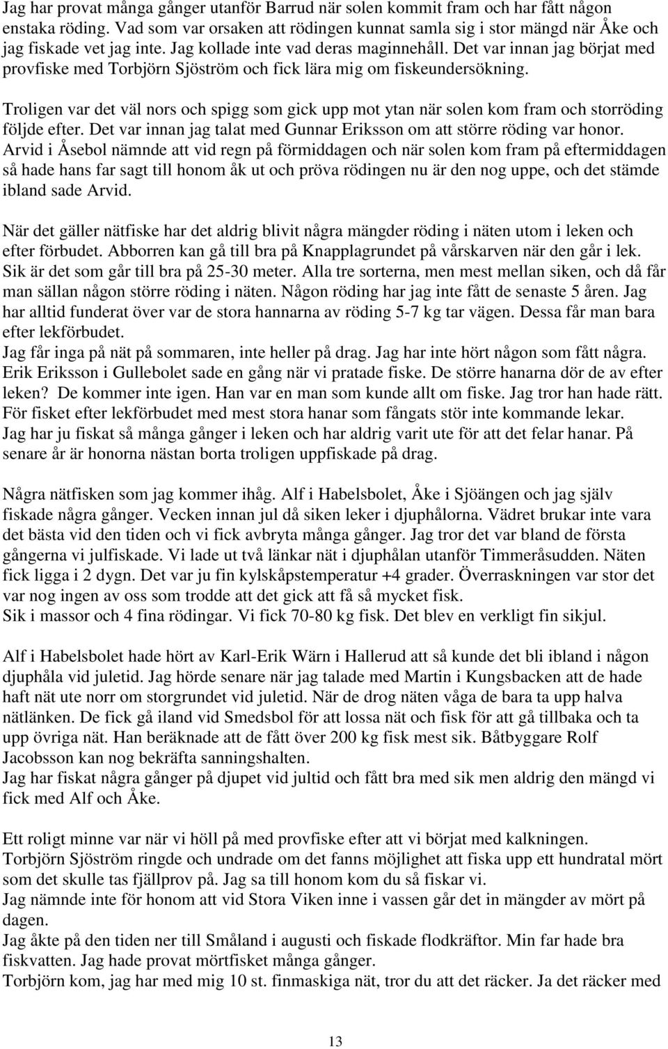 Troligen var det väl nors och spigg som gick upp mot ytan när solen kom fram och storröding följde efter. Det var innan jag talat med Gunnar Eriksson om att större röding var honor.