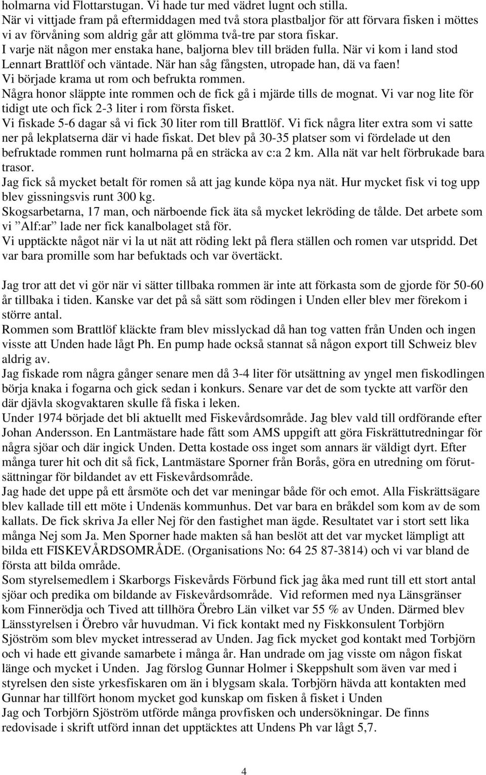 I varje nät någon mer enstaka hane, baljorna blev till bräden fulla. När vi kom i land stod Lennart Brattlöf och väntade. När han såg fångsten, utropade han, dä va faen!
