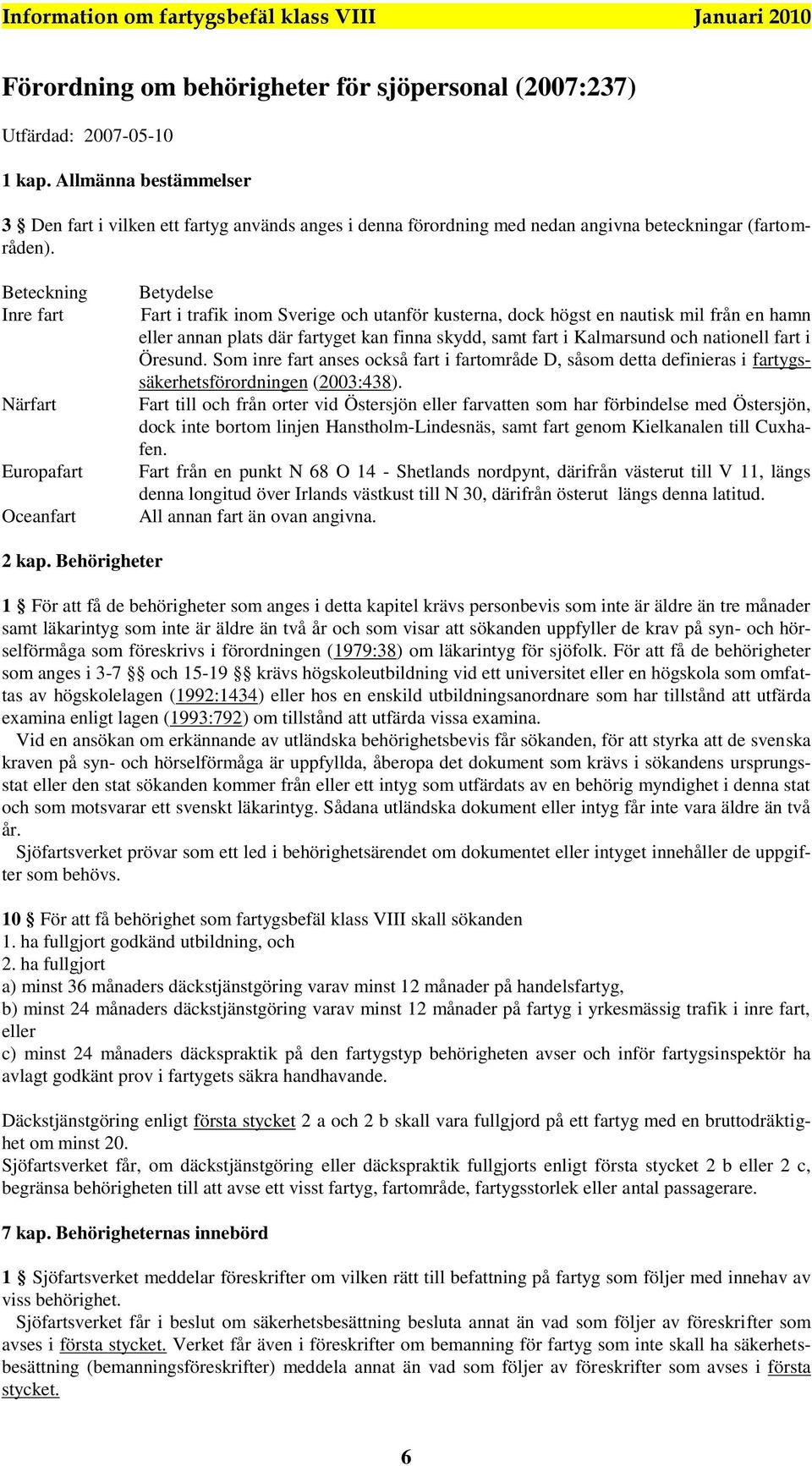 Beteckning Inre fart Närfart Europafart Oceanfart Betydelse Fart i trafik inom Sverige och utanför kusterna, dock högst en nautisk mil från en hamn eller annan plats där fartyget kan finna skydd,