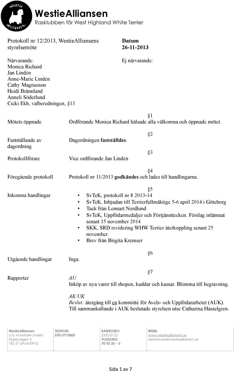 Fastställande av dagordning Protokollförare Dagordningen fastställdes. Vice ordförande Jan Lindén 2 3 Föregående protokoll 4 Protokoll nr 11/2013 godkändes och lades till handlingarna.