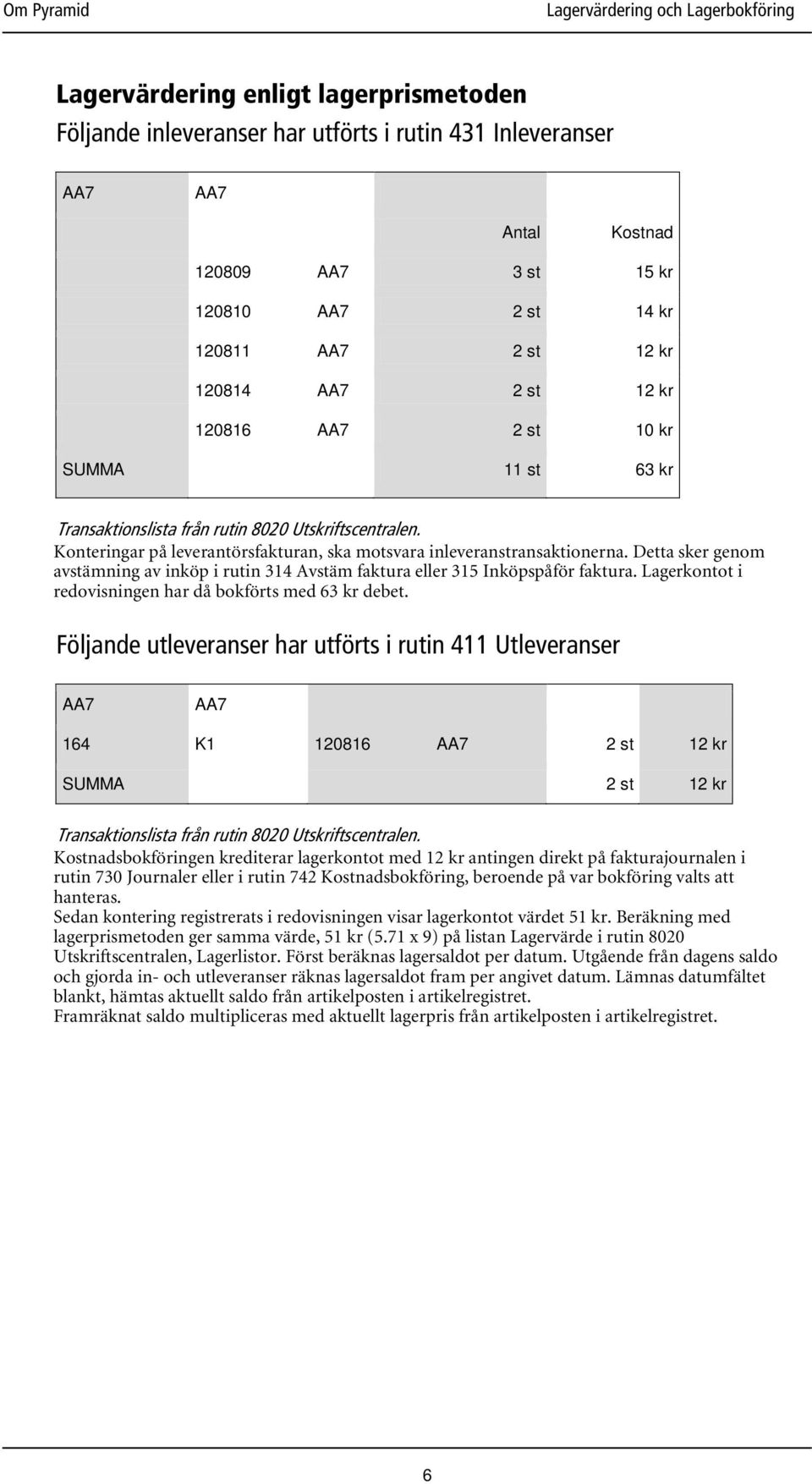 Detta sker genom avstämning av inköp i rutin 314 Avstäm faktura eller 315 Inköpspåför faktura. Lagerkontot i redovisningen har då bokförts med 63 kr debet.