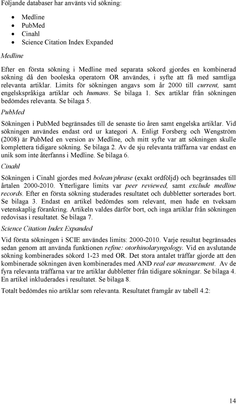Sex artiklar från sökningen bedömdes relevanta. Se bilaga 5. PubMed Sökningen i PubMed begränsades till de senaste tio åren samt engelska artiklar. Vid sökningen användes endast ord ur kategori A.