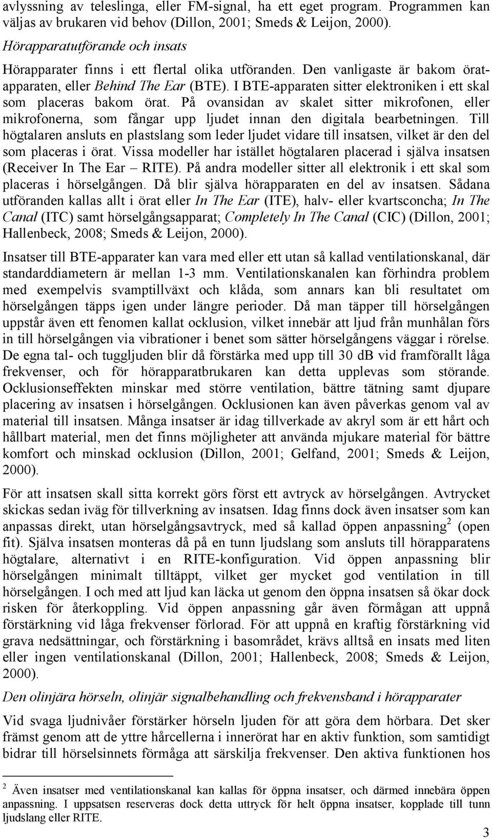 I BTE-apparaten sitter elektroniken i ett skal som placeras bakom örat. På ovansidan av skalet sitter mikrofonen, eller mikrofonerna, som fångar upp ljudet innan den digitala bearbetningen.