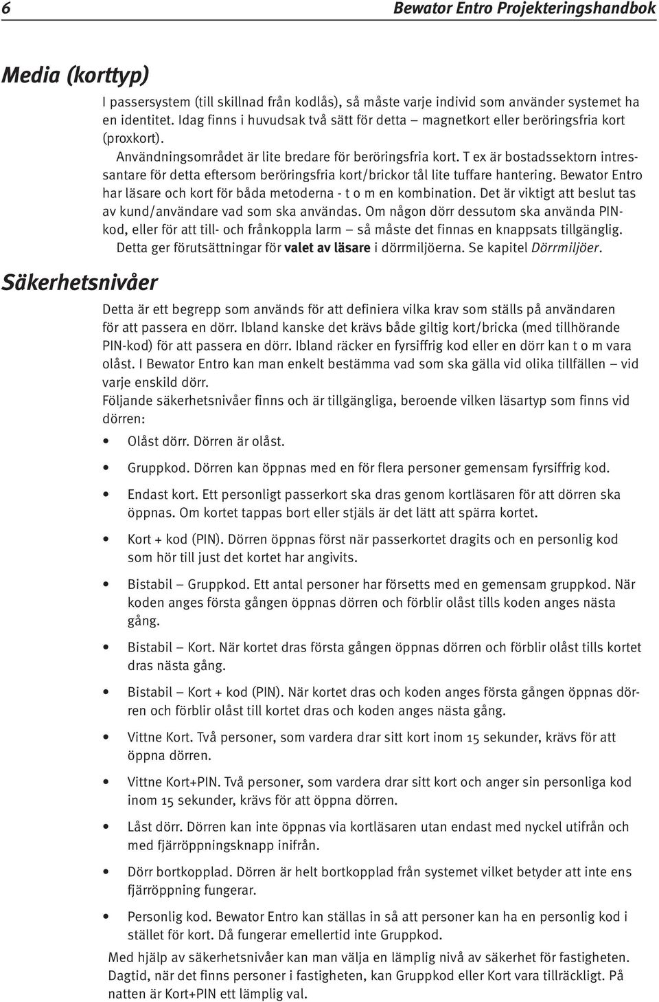 T ex är bostadssektorn intressantare för detta eftersom beröringsfria kort/brickor tål lite tuffare hantering. Bewator Entro har läsare och kort för båda metoderna - t o m en kombination.