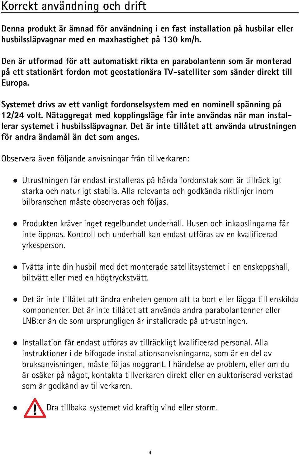 Systemet drivs av ett vanligt fordonselsystem med en nominell spänning på 12/24 volt. Nätaggregat med kopplingsläge får inte användas när man installerar systemet i husbilssläpvagnar.